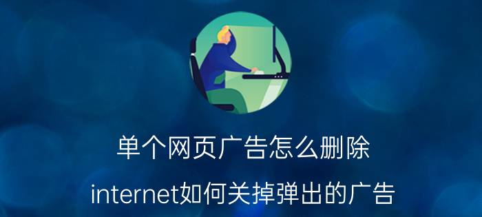 单个网页广告怎么删除 internet如何关掉弹出的广告？